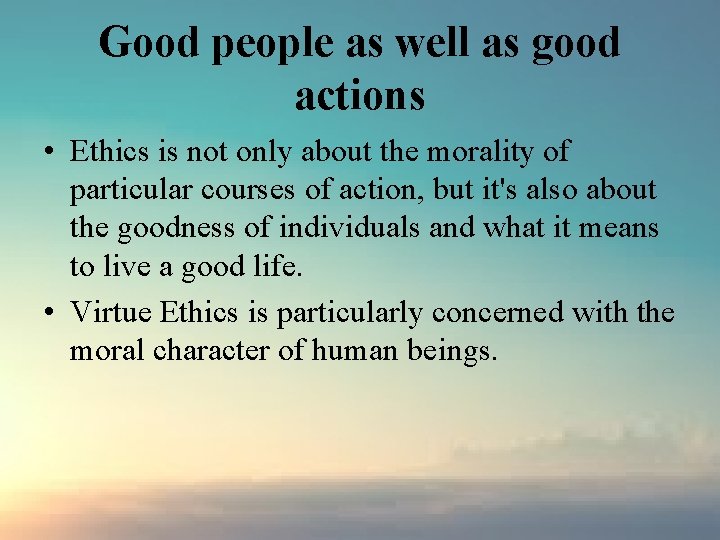 Good people as well as good actions • Ethics is not only about the