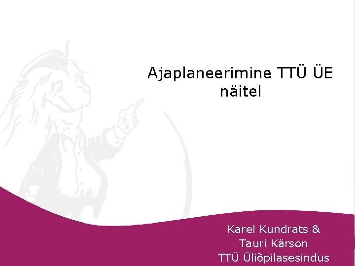 Ajaplaneerimine TTÜ ÜE näitel Karel Kundrats & Tauri Kärson TTÜ Üliõpilasesindus 