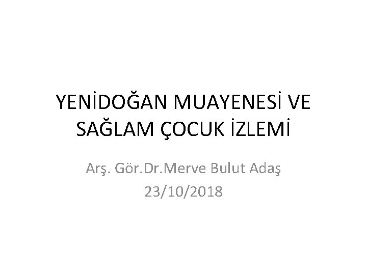 YENİDOĞAN MUAYENESİ VE SAĞLAM ÇOCUK İZLEMİ Arş. Gör. Dr. Merve Bulut Adaş 23/10/2018 