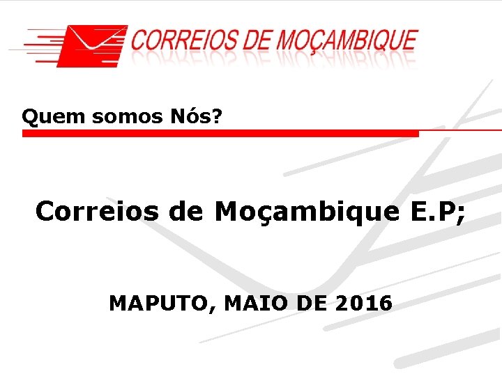 Quem somos Nós? Correios de Moçambique E. P; MAPUTO, MAIO DE 2016 