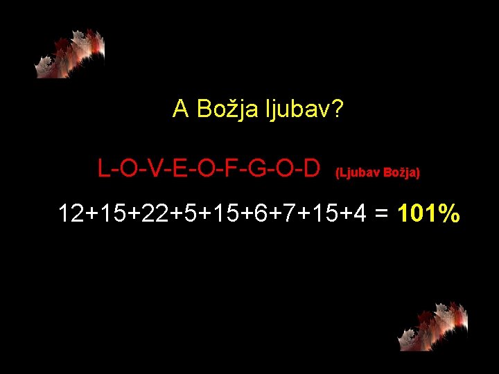 A Božja ljubav? L-O-V-E-O-F-G-O-D (Ljubav Božja) 12+15+22+5+15+6+7+15+4 = 101% A Božja ljubav? L-O-V-E-O-F-G-O-D (Ljubav Božja) 12+15+22+5+15+6+7+15+4 = 101%