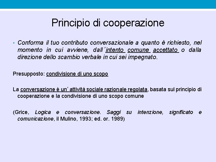Principio di cooperazione • Conforma il tuo contributo conversazionale a quanto è richiesto, nel Principio di cooperazione • Conforma il tuo contributo conversazionale a quanto è richiesto, nel