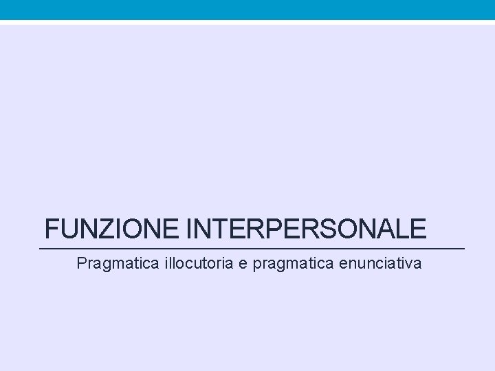 FUNZIONE INTERPERSONALE Pragmatica illocutoria e pragmatica enunciativa FUNZIONE INTERPERSONALE Pragmatica illocutoria e pragmatica enunciativa