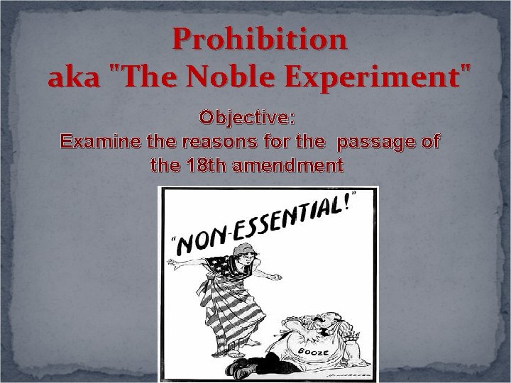 Prohibition aka "The Noble Experiment" Objective: Examine the reasons for the passage of the