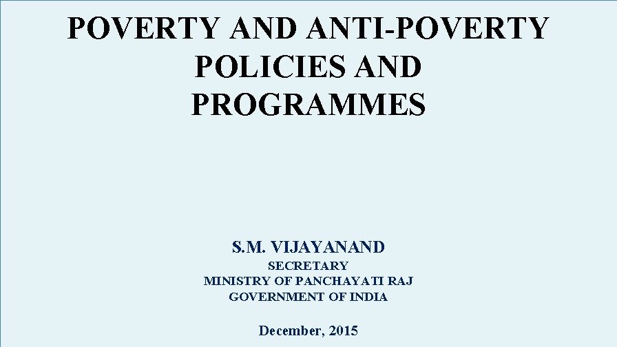 POVERTY AND ANTI-POVERTY POLICIES AND PROGRAMMES S. M. VIJAYANAND SECRETARY MINISTRY OF PANCHAYATI RAJ