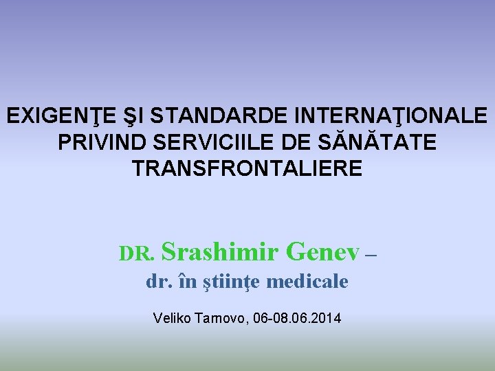 EXIGENŢE ŞI STANDARDE INTERNAŢIONALE PRIVIND SERVICIILE DE SĂNĂTATE TRANSFRONTALIERE DR. Srashimir Genev – dr.