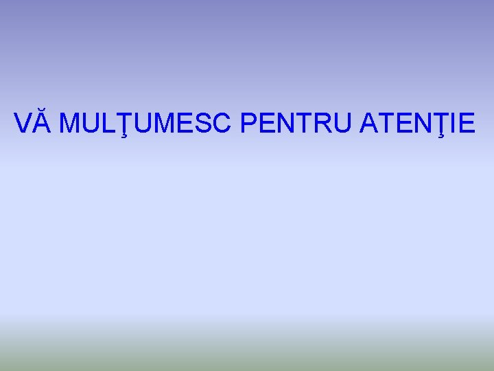 VĂ MULŢUMESC PENTRU ATENŢIE 