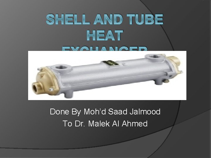 SHELL AND TUBE HEAT EXCHANGER Done By Moh’d Saad Jalmood To Dr. Malek Al