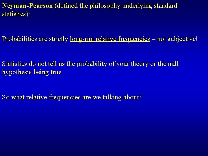 Neyman-Pearson (defined the philosophy underlying standard statistics): Probabilities are strictly long-run relative frequencies –