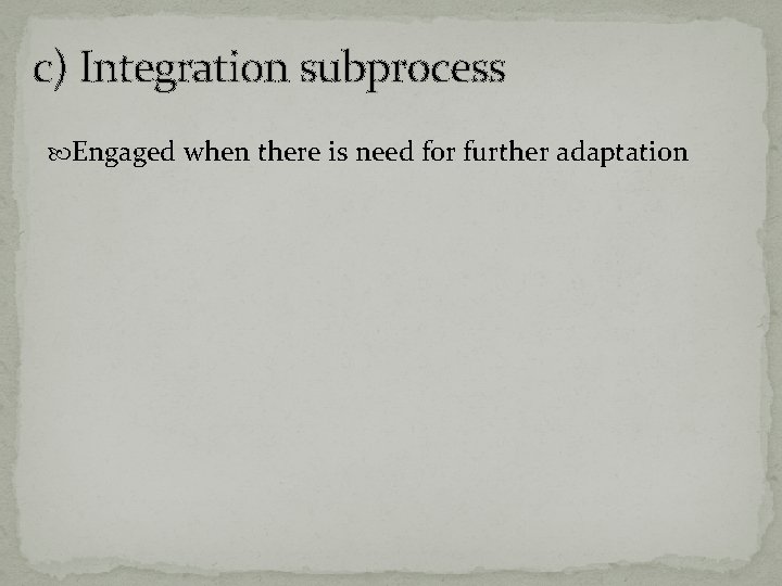 c) Integration subprocess Engaged when there is need for further adaptation 