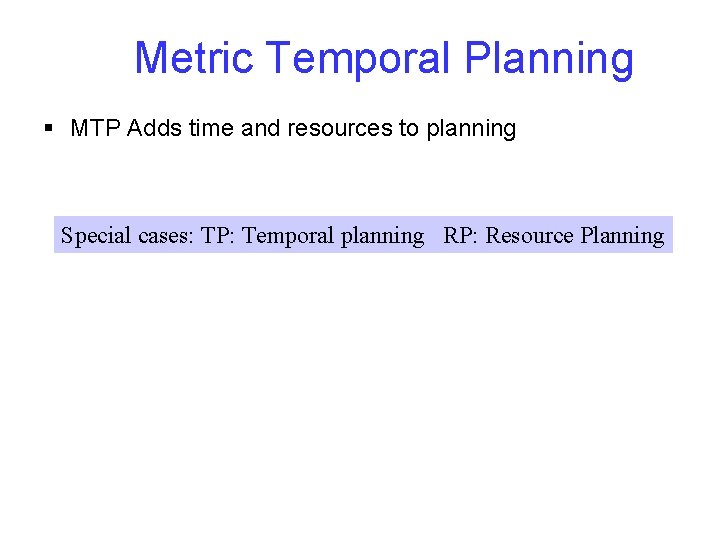 Metric Temporal Planning § MTP Adds time and resources to planning Special cases: TP: