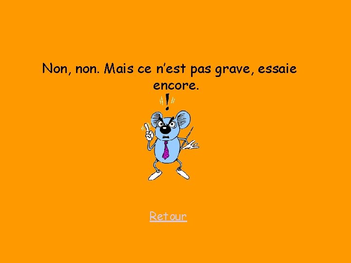 Non, non. Mais ce n’est pas grave, essaie encore. Retour 