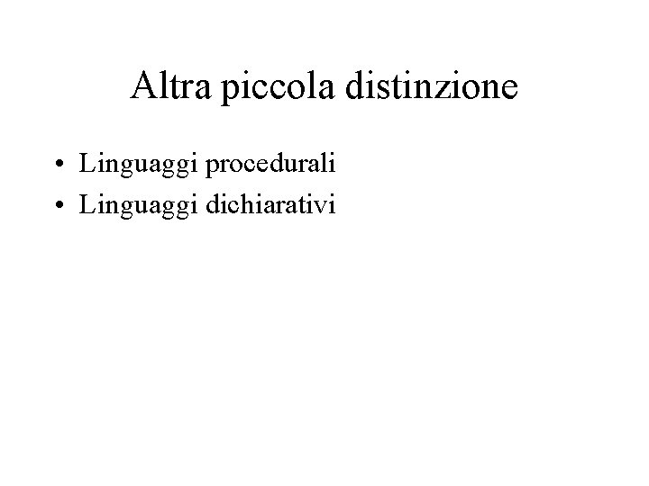 Altra piccola distinzione • Linguaggi procedurali • Linguaggi dichiarativi 