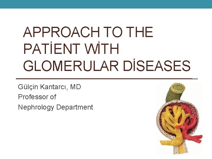 APPROACH TO THE PATİENT WİTH GLOMERULAR DİSEASES Gülçin Kantarcı, MD Professor of Nephrology Department