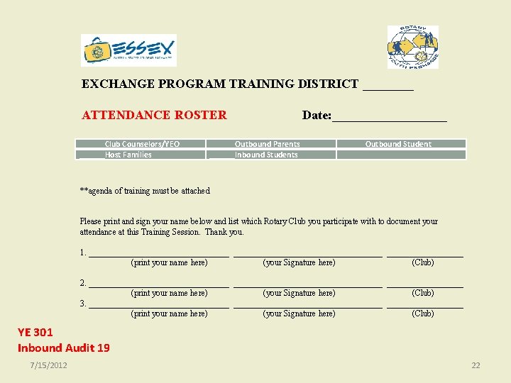 EXCHANGE PROGRAM TRAINING DISTRICT ____ ATTENDANCE ROSTER ______Club Counselors/YEO ______Host Families Date: _________Outbound Parents EXCHANGE PROGRAM TRAINING DISTRICT ____ ATTENDANCE ROSTER ______Club Counselors/YEO ______Host Families Date: _________Outbound Parents