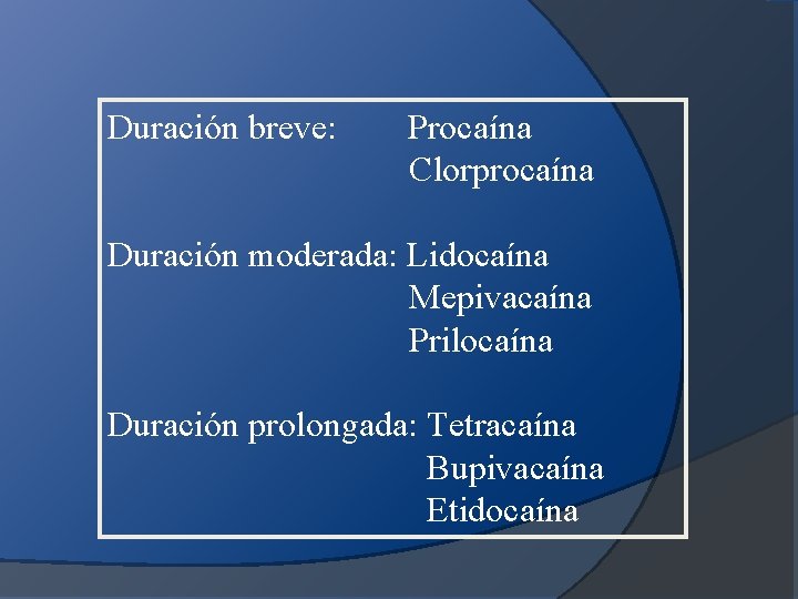 Duración breve: Procaína Clorprocaína Duración moderada: Lidocaína Mepivacaína Prilocaína Duración prolongada: Tetracaína Bupivacaína Etidocaína