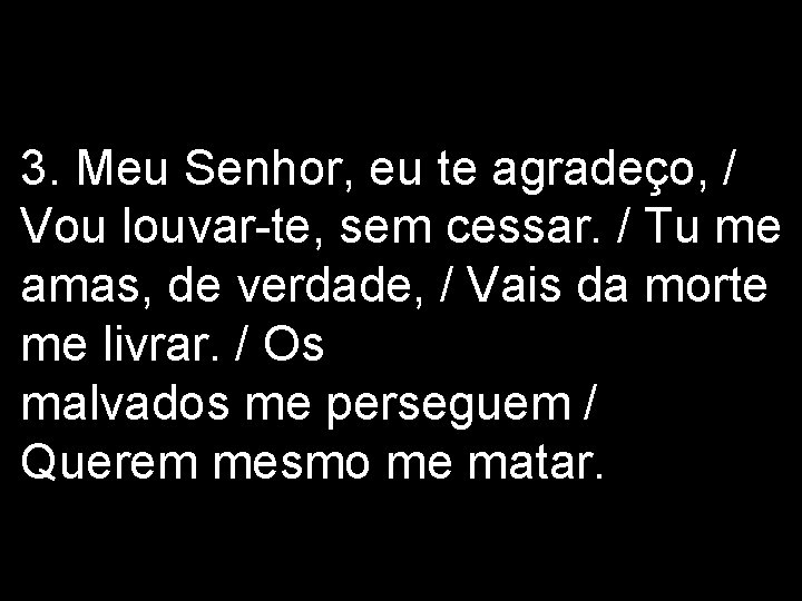 3. Meu Senhor, eu te agradeço, / Vou louvar-te, sem cessar. / Tu me