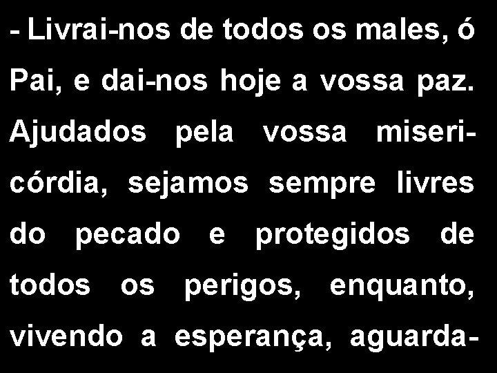 - Livrai-nos de todos os males, ó Pai, e dai-nos hoje a vossa paz. - Livrai-nos de todos os males, ó Pai, e dai-nos hoje a vossa paz.