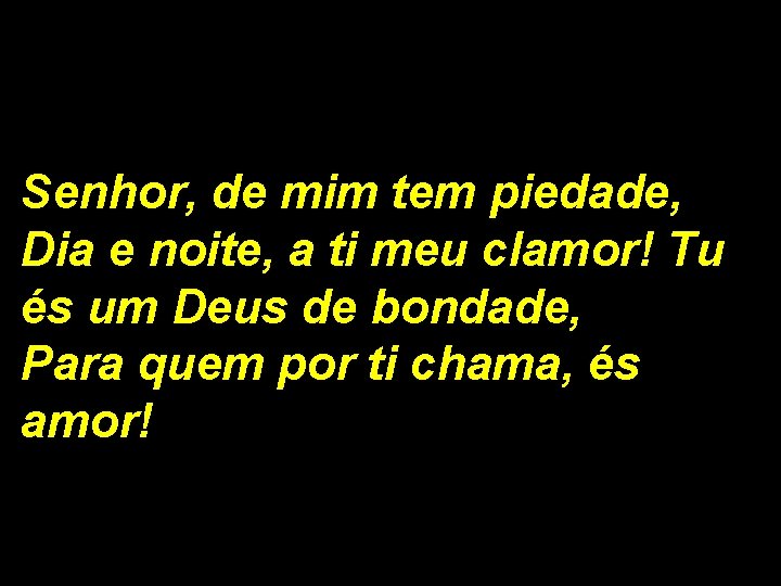 Senhor, de mim tem piedade, Dia e noite, a ti meu clamor! Tu és