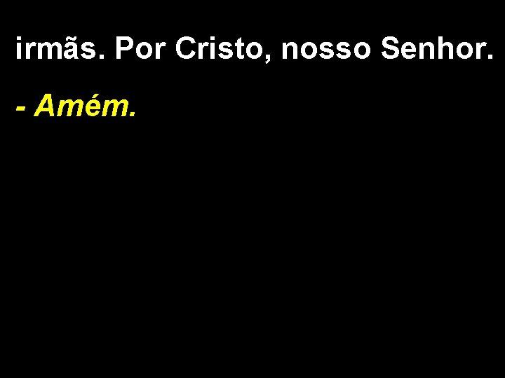 irmãs. Por Cristo, nosso Senhor. - Amém. 