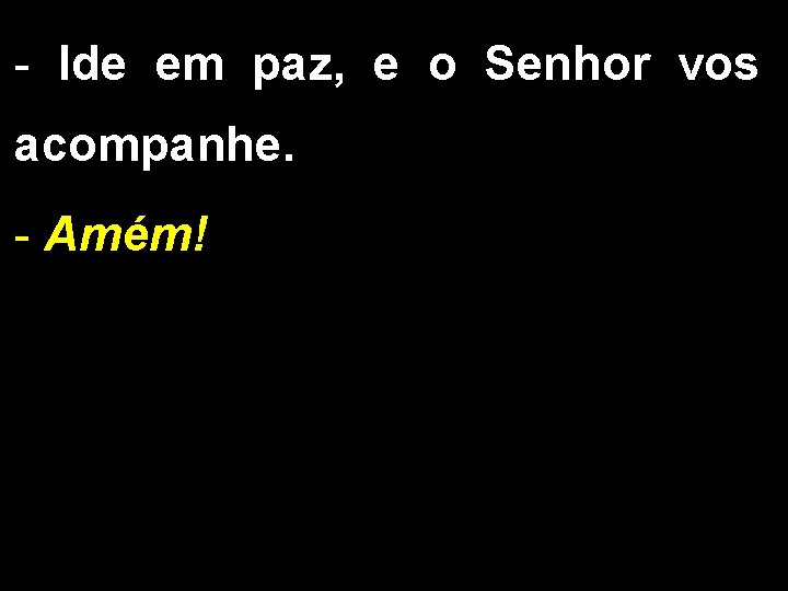 - Ide em paz, e o Senhor vos acompanhe. - Amém! 