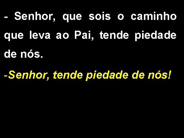 - Senhor, que sois o caminho que leva ao Pai, tende piedade de nós.