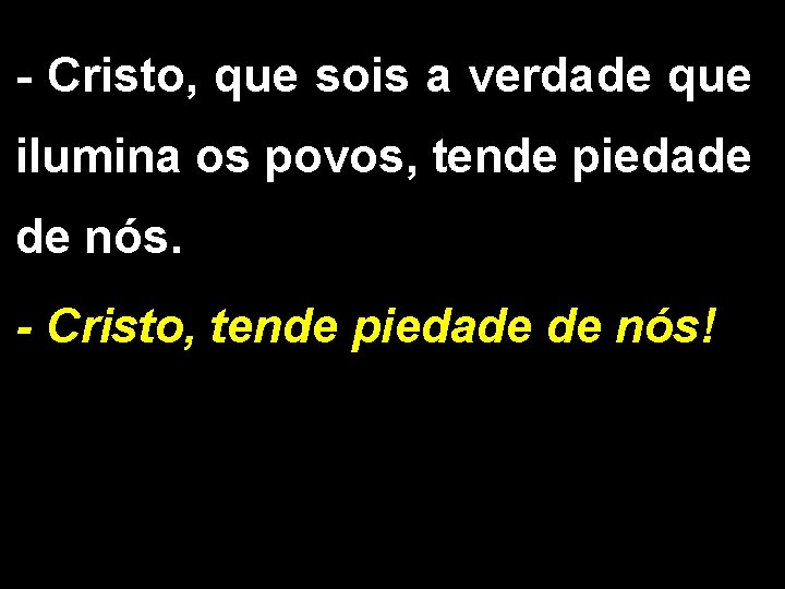 - Cristo, que sois a verdade que ilumina os povos, tende piedade de nós.