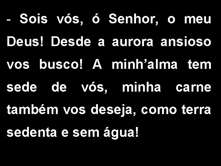 - Sois vós, ó Senhor, o meu Deus! Desde a aurora ansioso vos busco!