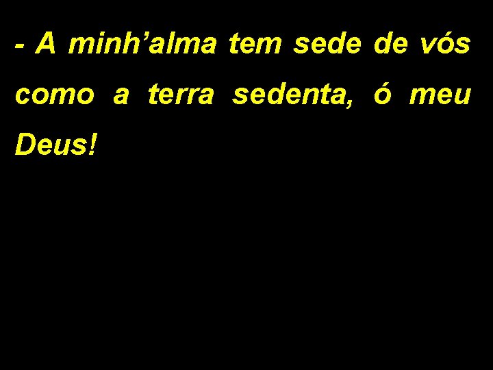 - A minh’alma tem sede de vós como a terra sedenta, ó meu Deus!