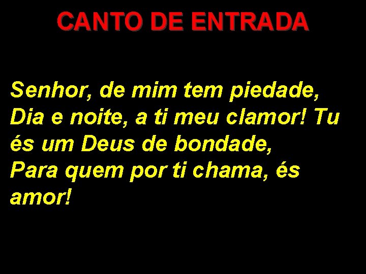 CANTO DE ENTRADA Senhor, de mim tem piedade, Dia e noite, a ti meu