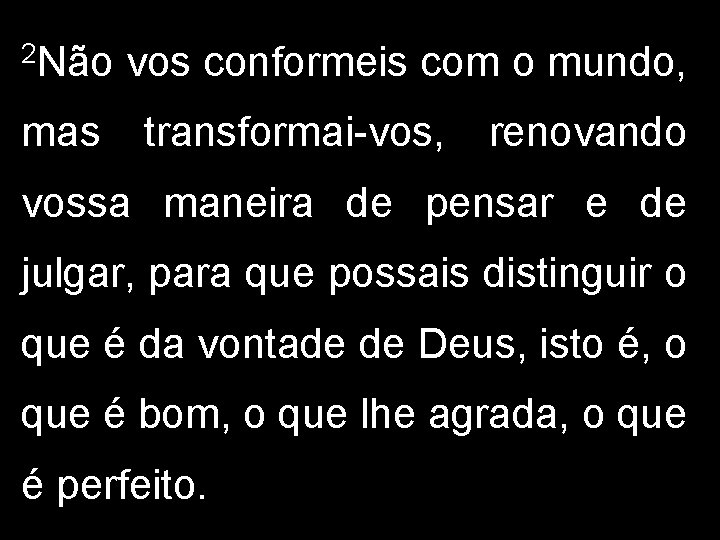 2 Não mas vos conformeis com o mundo, transformai-vos, renovando vossa maneira de pensar