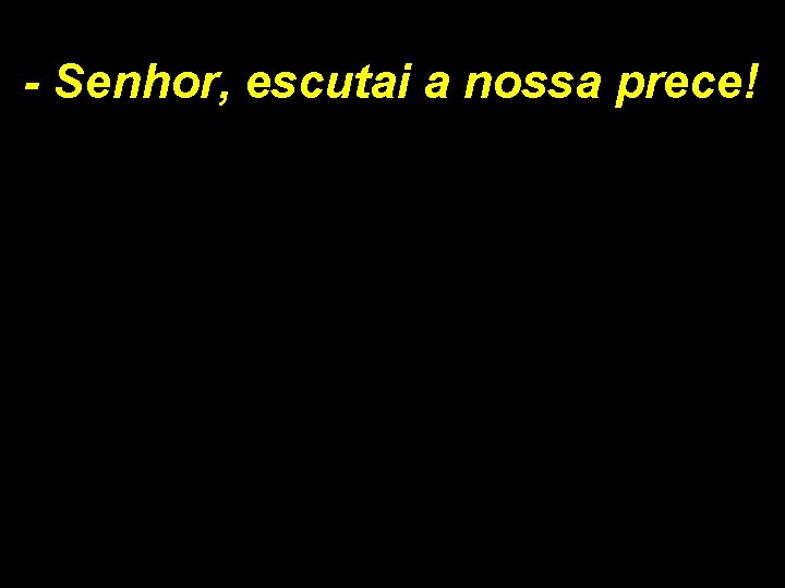 - Senhor, escutai a nossa prece! 