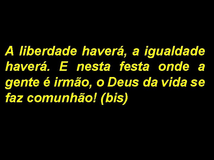 A liberdade haverá, a igualdade haverá. E nesta festa onde a gente é irmão,