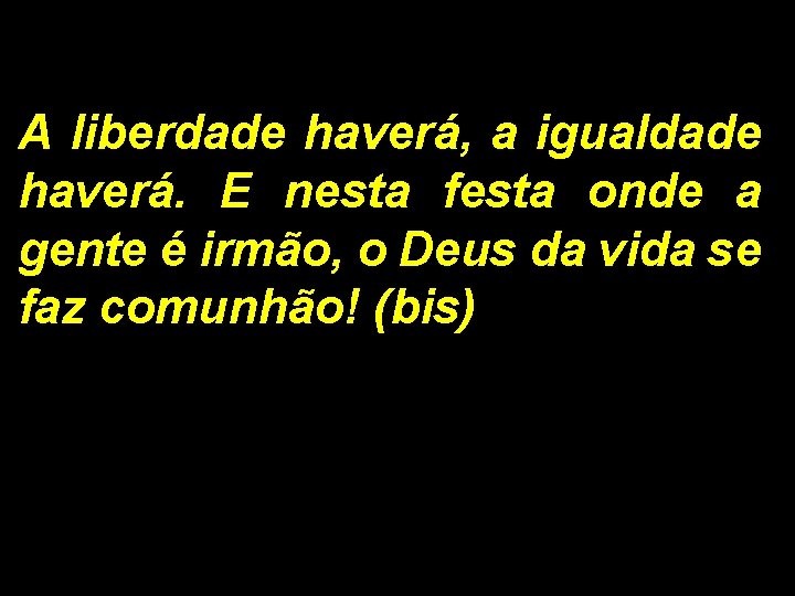 A liberdade haverá, a igualdade haverá. E nesta festa onde a gente é irmão,