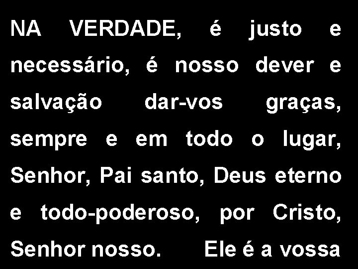 NA VERDADE, é justo e necessário, é nosso dever e salvação dar-vos graças, sempre