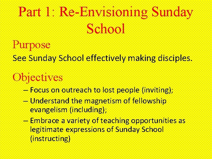 Part 1: Re-Envisioning Sunday School Purpose See Sunday School effectively making disciples. Objectives –