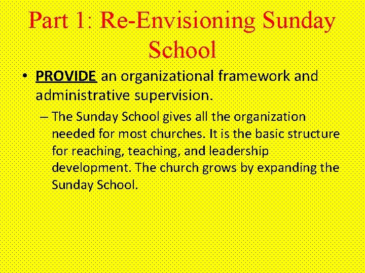 Part 1: Re-Envisioning Sunday School • PROVIDE an organizational framework and administrative supervision. –