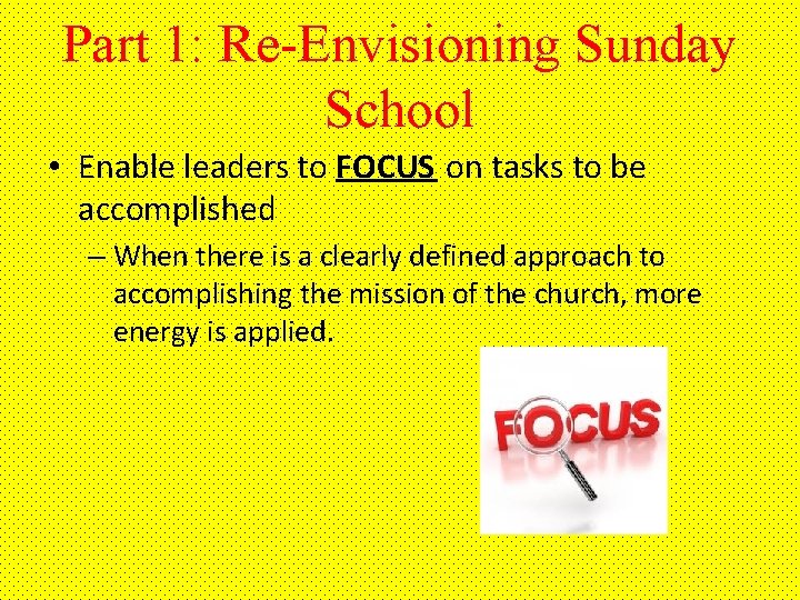 Part 1: Re-Envisioning Sunday School • Enable leaders to FOCUS on tasks to be