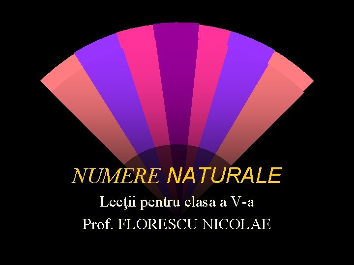 NUMERE NATURALE Lecţii pentru clasa a V-a Prof. FLORESCU NICOLAE 