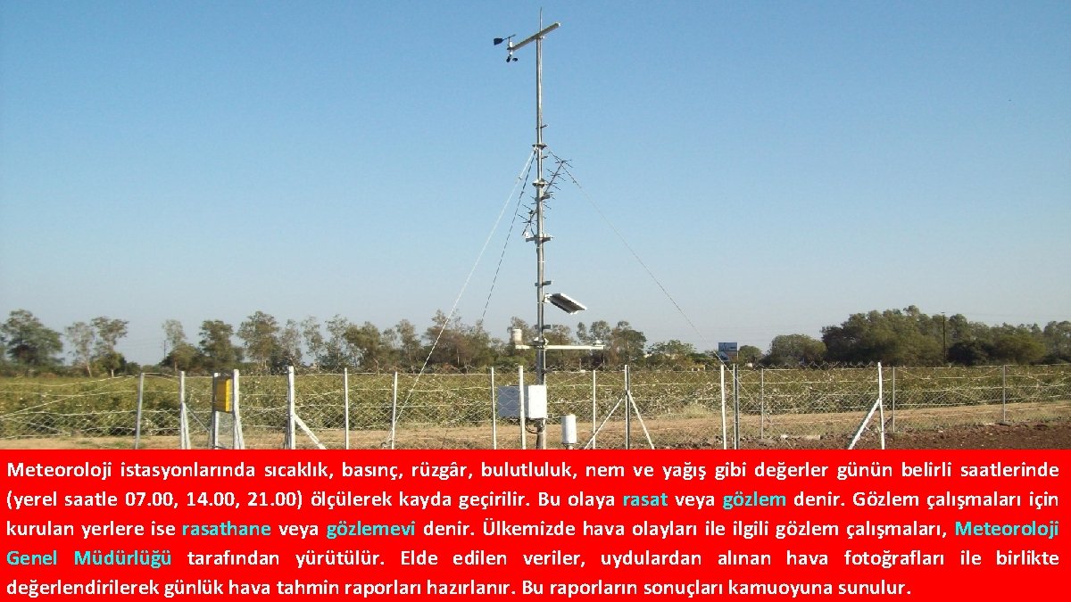 Meteoroloji istasyonlarında sıcaklık, basınç, rüzgâr, bulutluluk, nem ve yağış gibi değerler günün belirli saatlerinde