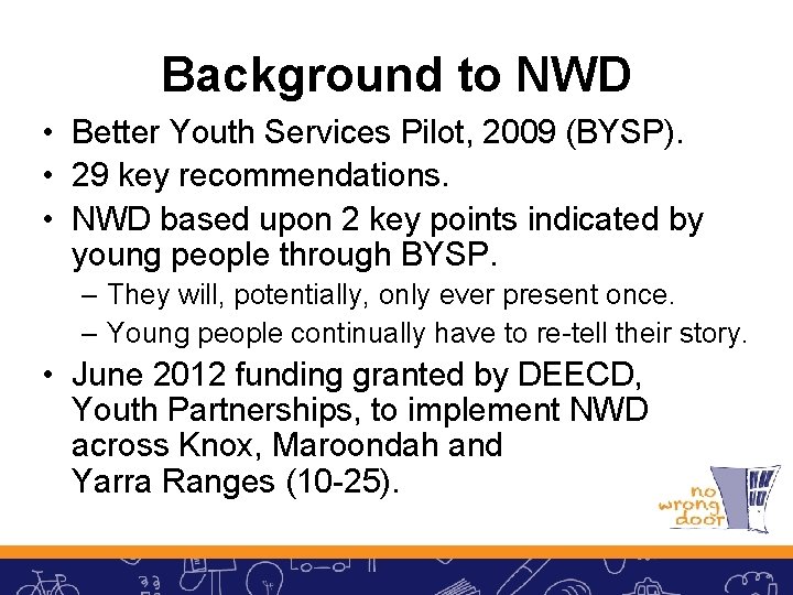 Background to NWD • Better Youth Services Pilot, 2009 (BYSP). • 29 key recommendations.