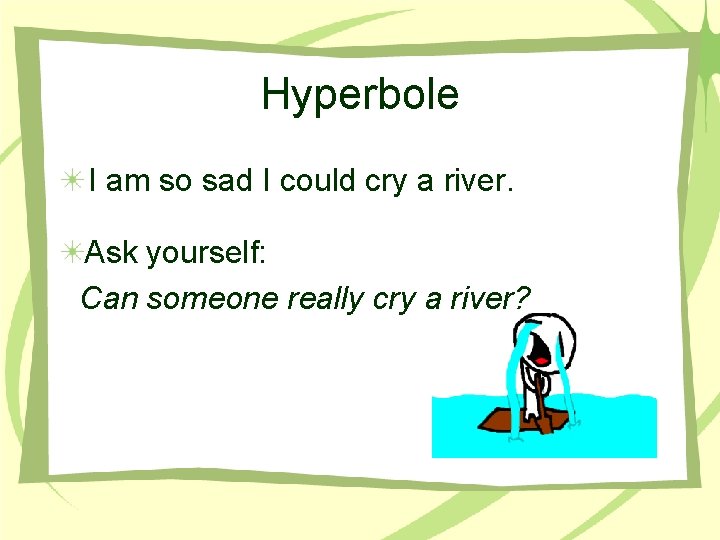 Hyperbole I am so sad I could cry a river. Ask yourself: Can someone