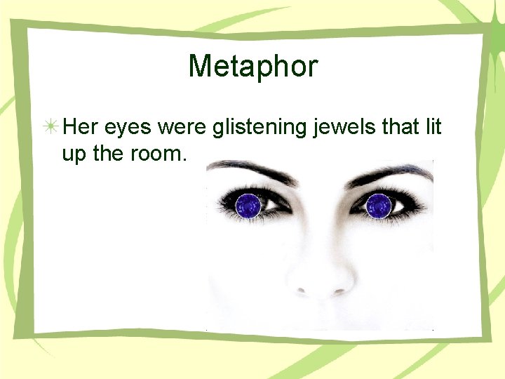 Metaphor Her eyes were glistening jewels that lit up the room. 