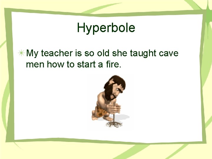Hyperbole My teacher is so old she taught cave men how to start a
