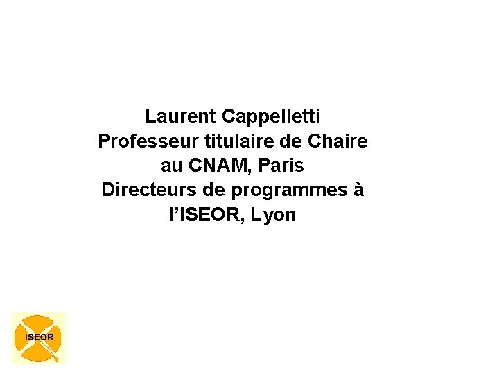 Laurent Cappelletti Professeur titulaire de Chaire au CNAM, Paris Directeurs de programmes à l’ISEOR,