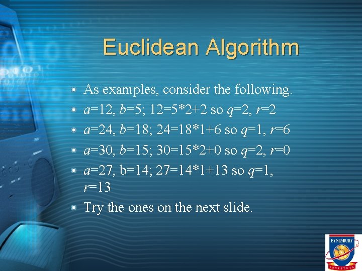 Euclidean Algorithm As examples, consider the following. a=12, b=5; 12=5*2+2 so q=2, r=2 a=24,