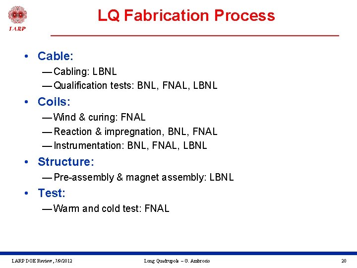 LQ Fabrication Process • Cable: — Cabling: LBNL — Qualification tests: BNL, FNAL, LBNL
