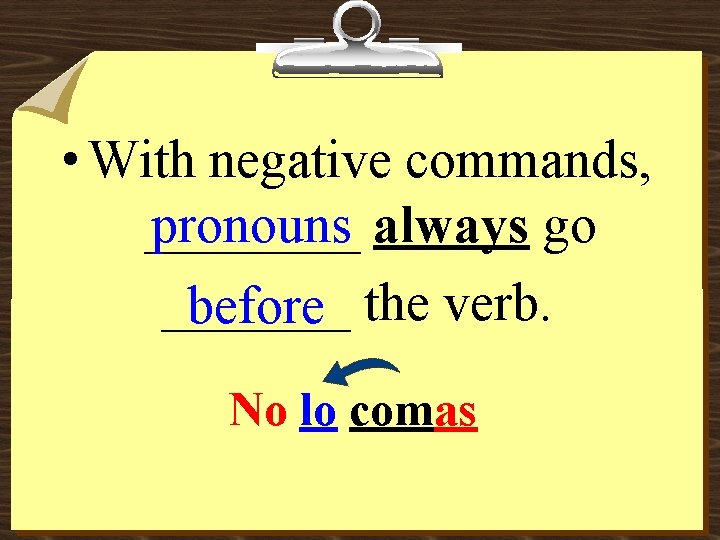  • With negative commands, pronouns always go _______ before the verb. No lo