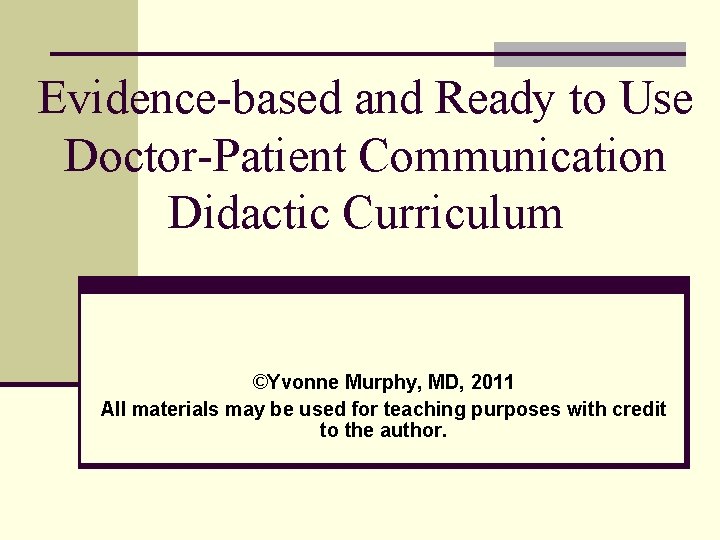 Evidence-based and Ready to Use Doctor-Patient Communication Didactic Curriculum ©Yvonne Murphy, MD, 2011 All