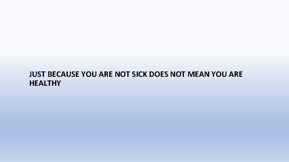 JUST BECAUSE YOU ARE NOT SICK DOES NOT MEAN YOU ARE HEALTHY 